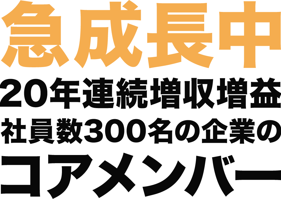 急成長中 18年連続増収増益 社員数300名の企業のコアメンバー